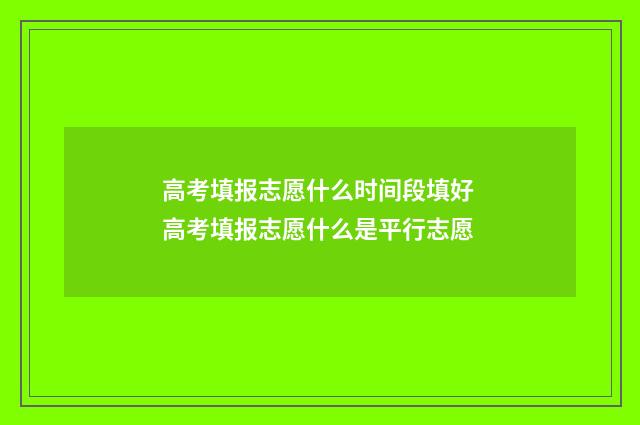 高考填报志愿什么时间段填好 高考填报志愿什么是平行志愿