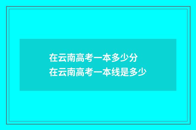 在云南高考一本多少分 在云南高考一本线是多少