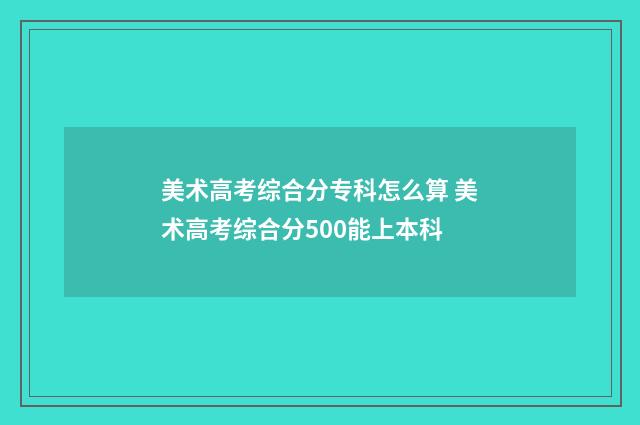 美术高考综合分专科怎么算 美术高考综合分500能上本科