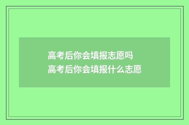 高考后你会填报志愿吗 高考后你会填报什么志愿