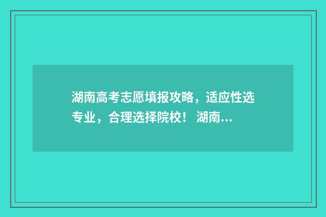 湖南高考志愿填报攻略,适应性选专业,合理选择院校! 湖南高考志愿填报专科