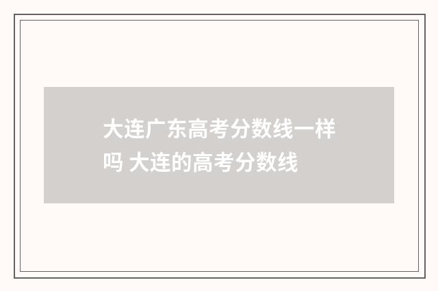 大连广东高考分数线一样吗 大连的高考分数线