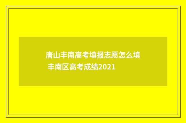 唐山丰南高考填报志愿怎么填 丰南区高考成绩2021