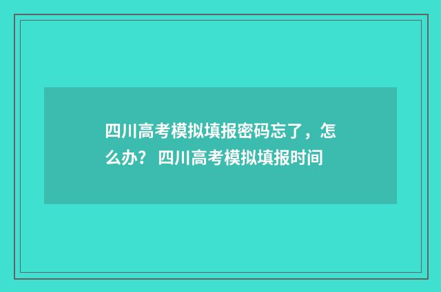 四川高考模拟填报密码忘了，怎么办？ 四川高考模拟填报时间