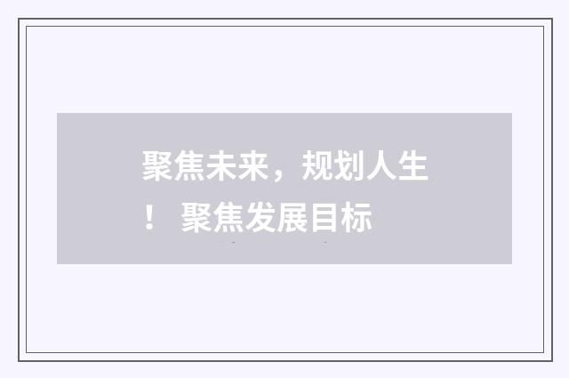 聚焦未来，规划人生！ 聚焦发展目标