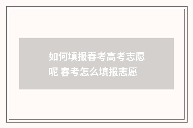 如何填报春考高考志愿呢 春考怎么填报志愿