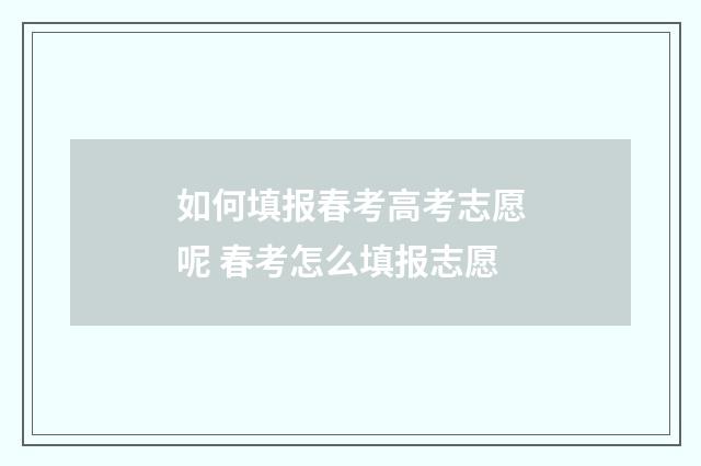 如何填报春考高考志愿呢 春考怎么填报志愿