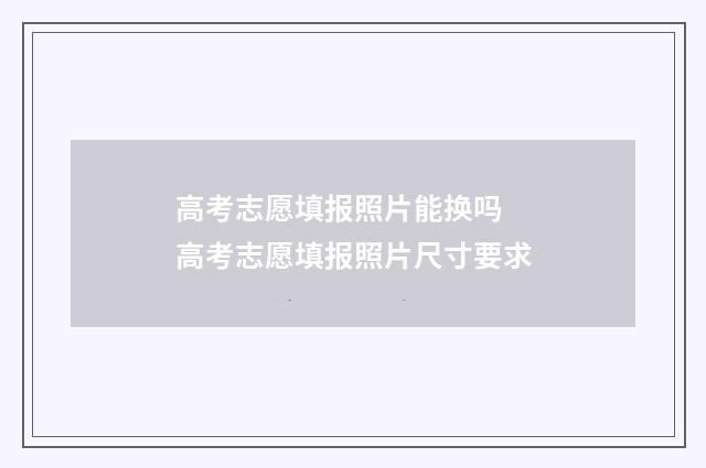 高考志愿填报照片能换吗 高考志愿填报照片尺寸要求