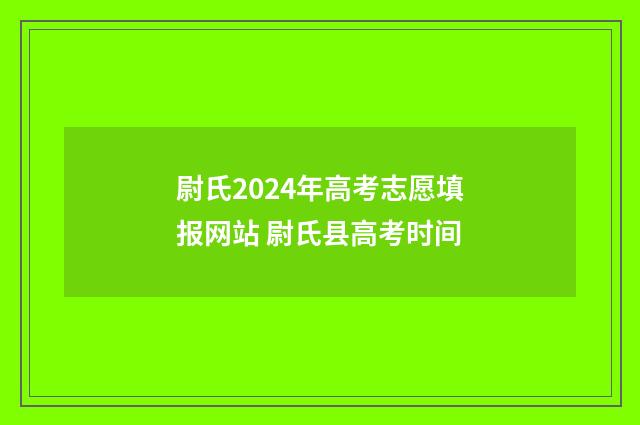 尉氏2024年高考志愿填报网站 尉氏县高考时间