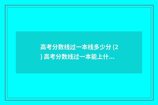 高考分数线过一本线多少分 (2) 高考分数线过一本能上什么大学