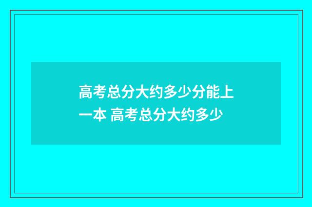 高考总分大约多少分能上一本 高考总分大约多少
