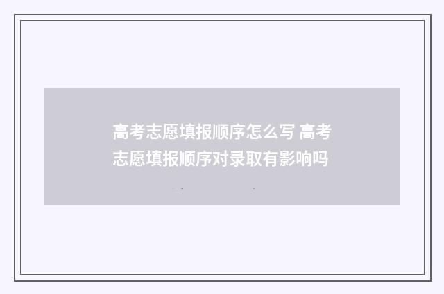 高考志愿填报顺序怎么写 高考志愿填报顺序对录取有影响吗