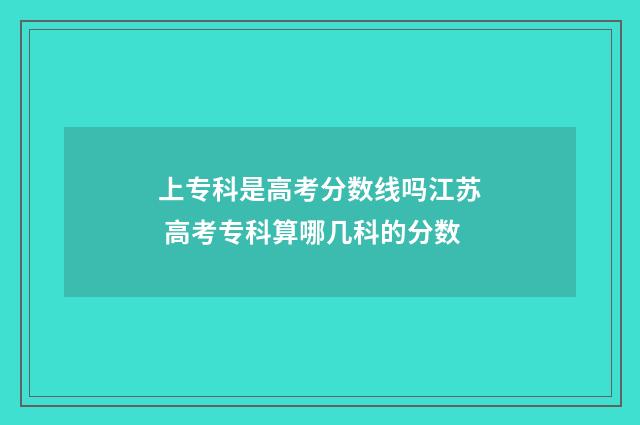 上专科是高考分数线吗江苏 高考专科算哪几科的分数