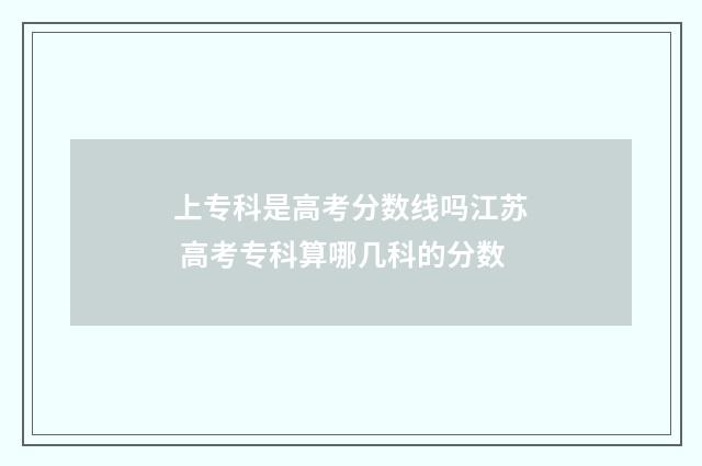上专科是高考分数线吗江苏 高考专科算哪几科的分数