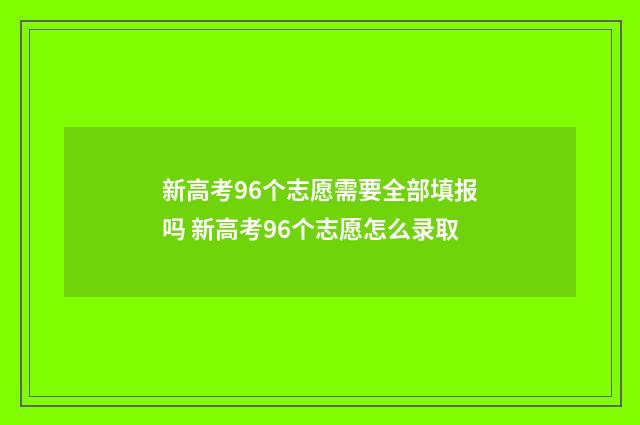 新高考96个志愿需要全部填报吗 新高考96个志愿怎么录取