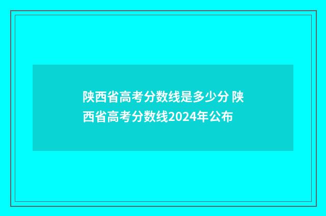 陕西省高考分数线是多少分 陕西省高考分数线2024年公布