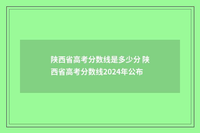 陕西省高考分数线是多少分 陕西省高考分数线2024年公布