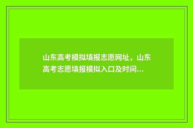 山东高考模拟填报志愿网址，山东高考志愿填报模拟入口及时间 山东高考模拟填报系统