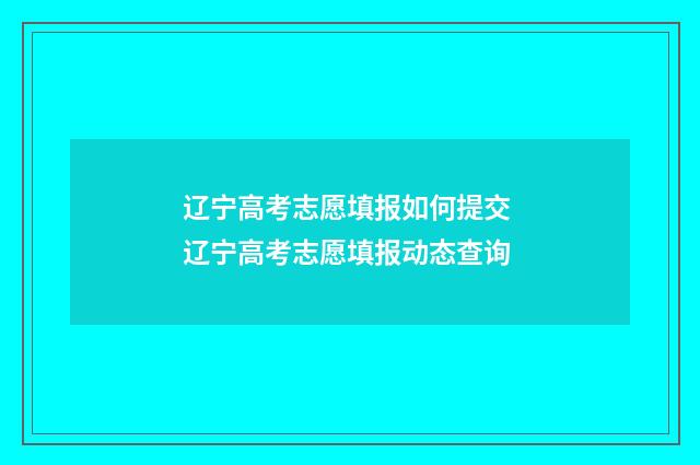辽宁高考志愿填报如何提交 辽宁高考志愿填报动态查询