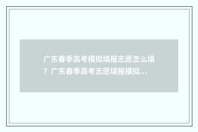 广东春季高考模拟填报志愿怎么填？广东春季高考志愿填报模拟系统入口 广东春季高考模拟题数学