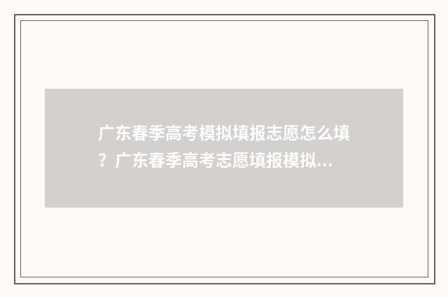 广东春季高考模拟填报志愿怎么填？广东春季高考志愿填报模拟系统入口 广东春季高考模拟题数学