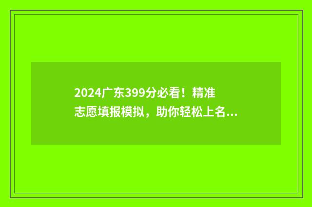 2024广东399分必看！精准志愿填报模拟，助你轻松上名校 广东高考394分能上什么大学