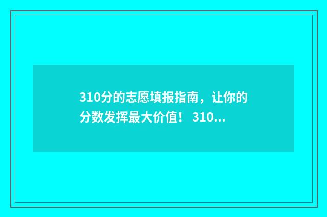 310分的志愿填报指南,让你的分数发挥最大价值! 310分能报考什么学校