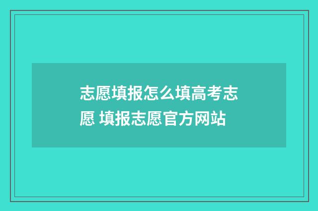 志愿填报怎么填高考志愿 填报志愿官方网站
