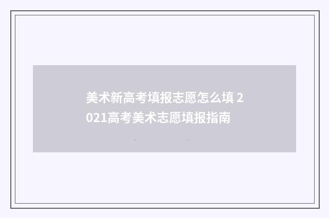 美术新高考填报志愿怎么填 2021高考美术志愿填报指南