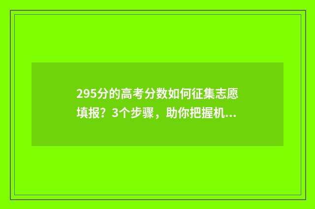 295分的高考分数如何征集志愿填报?3个步骤,助你把握机会! 295分的高考分数怎么算