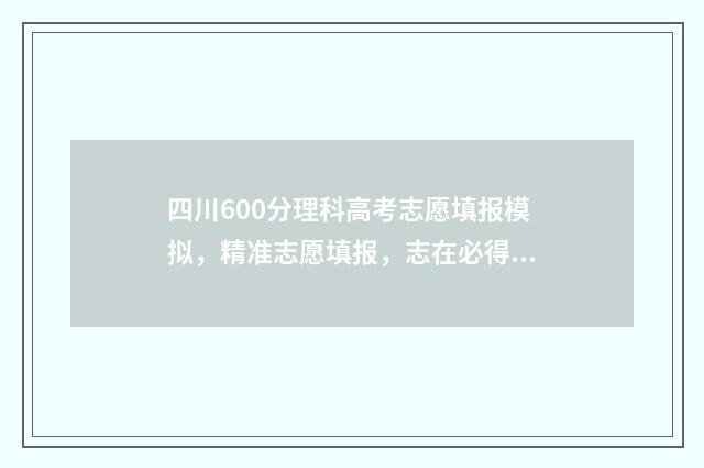 四川600分理科高考志愿填报模拟，精准志愿填报，志在必得 四川600分左右的理科大学