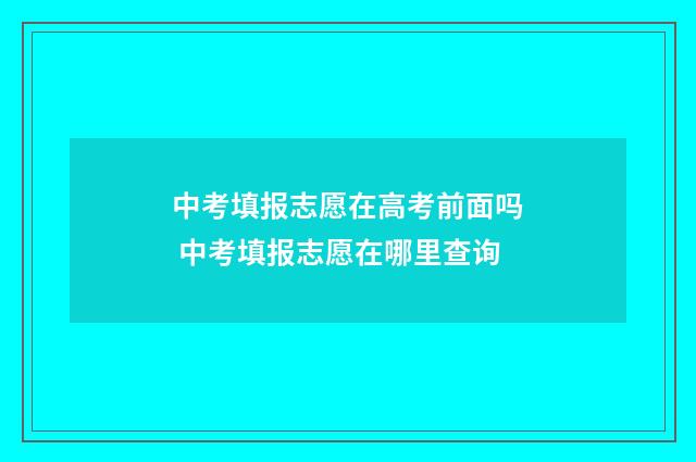 中考填报志愿在高考前面吗 中考填报志愿在哪里查询