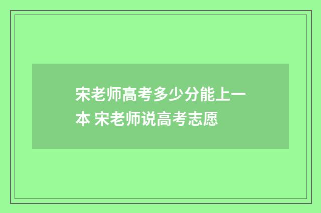 宋老师高考多少分能上一本 宋老师说高考志愿