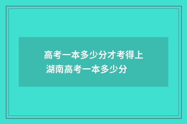 高考一本多少分才考得上 湖南高考一本多少分