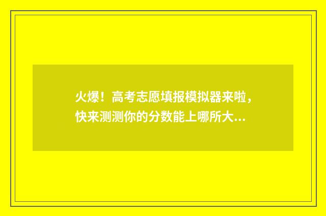 火爆！高考志愿填报模拟器来啦，快来测测你的分数能上哪所大学！ 秒懂百科高考志愿