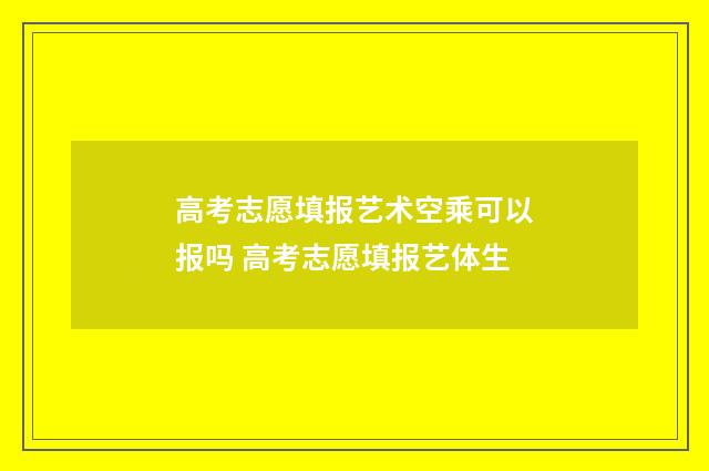 高考志愿填报艺术空乘可以报吗 高考志愿填报艺体生