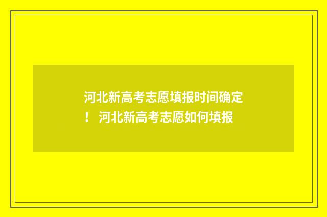 河北新高考志愿填报时间确定！ 河北新高考志愿如何填报