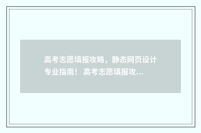 高考志愿填报攻略，静态网页设计专业指南！ 高考志愿填报攻略重庆