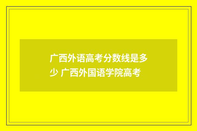 广西外语高考分数线是多少 广西外国语学院高考