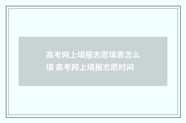 高考网上填报志愿填表怎么填 高考网上填报志愿时间