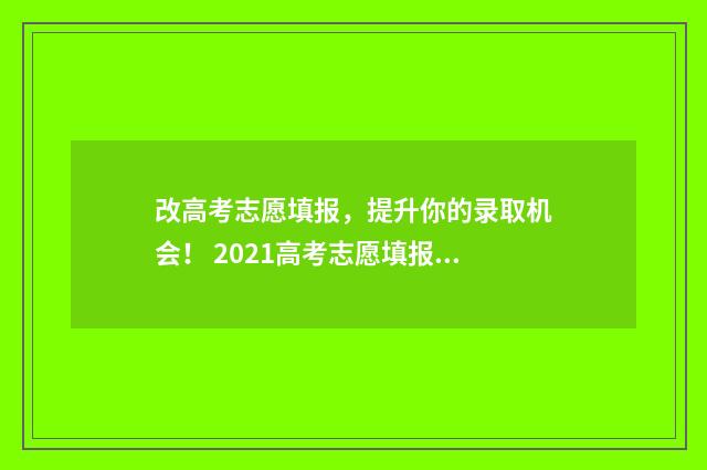 改高考志愿填报,提升你的录取机会! 2021高考志愿填报能修改吗