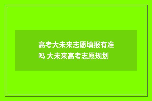 高考大未来志愿填报有准吗 大未来高考志愿规划