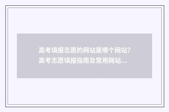 高考填报志愿的网站是哪个网站?高考志愿填报指南及常用网站推荐 高考填报志愿的软件哪个好