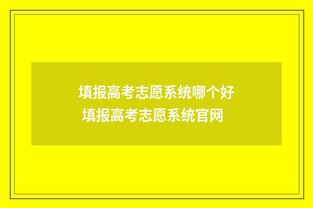 填报高考志愿系统哪个好 填报高考志愿系统官网