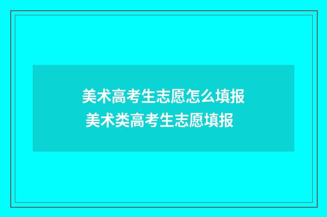 美术高考生志愿怎么填报 美术类高考生志愿填报