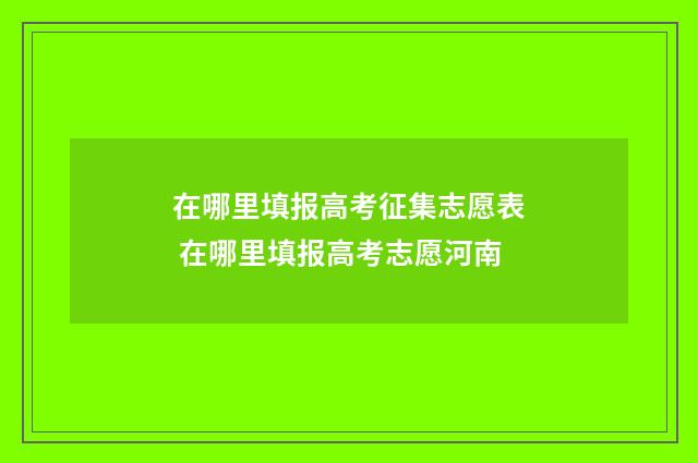 在哪里填报高考征集志愿表 在哪里填报高考志愿河南
