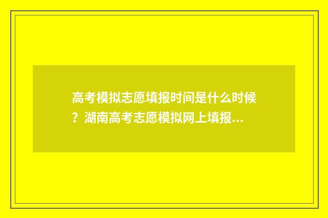 高考模拟志愿填报时间是什么时候？湖南高考志愿模拟网上填报入口公布 高考模拟志愿填报系统官网