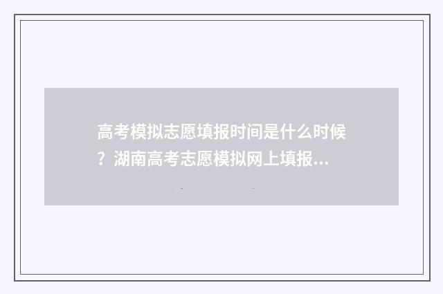 高考模拟志愿填报时间是什么时候？湖南高考志愿模拟网上填报入口公布 高考模拟志愿填报系统官网