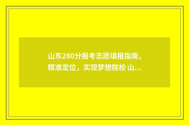 山东280分报考志愿填报指南，精准定位，实现梦想院校 山东省282分能上什么学校