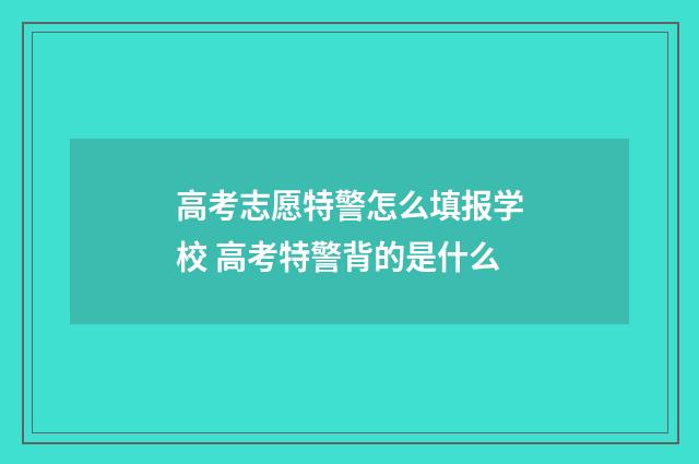 高考志愿特警怎么填报学校 高考特警背的是什么
